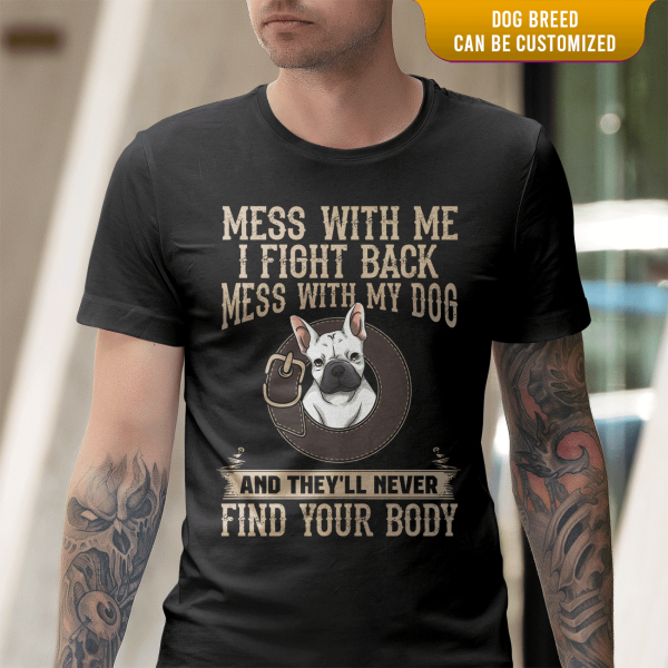 Mess With Me I Fight Back, Mess With My Dog And They&#39;ll Never Find Your Body -T-Shirt
