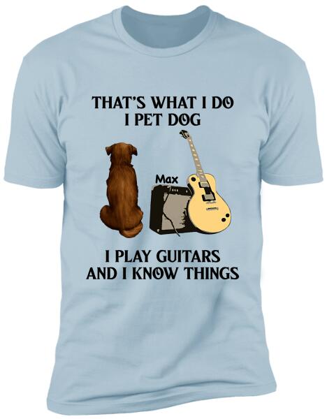 That's What I Do I Pet Dog I Play Guitars And I Know Things, Dog Lovers, Personalized T-shirt