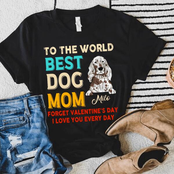 To the World Best Dog Mom Forget Valentine's Day I Love You Every Day Personalized T-shirt, Sweatshirt