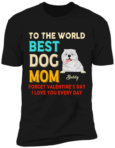 To the World Best Dog Mom Forget Valentine's Day I Love You Every Day Personalized T-shirt, Sweatshirt