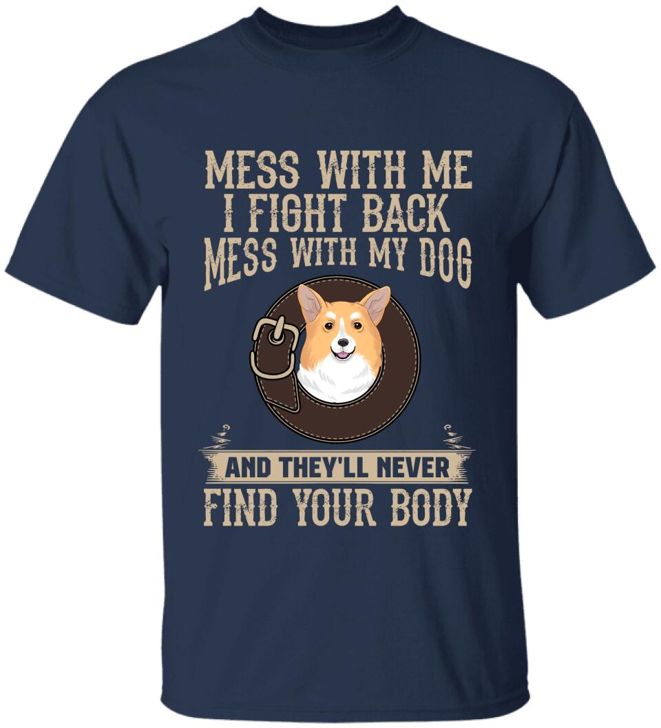 Mess With Me I Fight Back, Mess With My Dog And They'll Never Find Your Body -T-Shirt