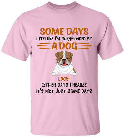 Some Days I Feel Like I'm Surrounded By Dogs Other Days I Realize It's Not Just Some Days T-Shirt