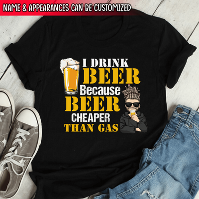 I Drink Beer Because Beer Cheaper Than Gas - Personalized T-Shirt