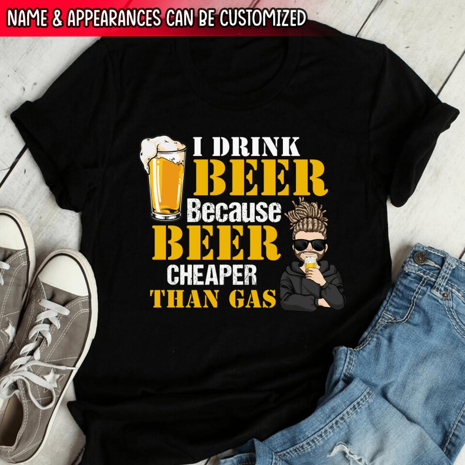 I Drink Beer Because Beer Cheaper Than Gas - Personalized T-Shirt