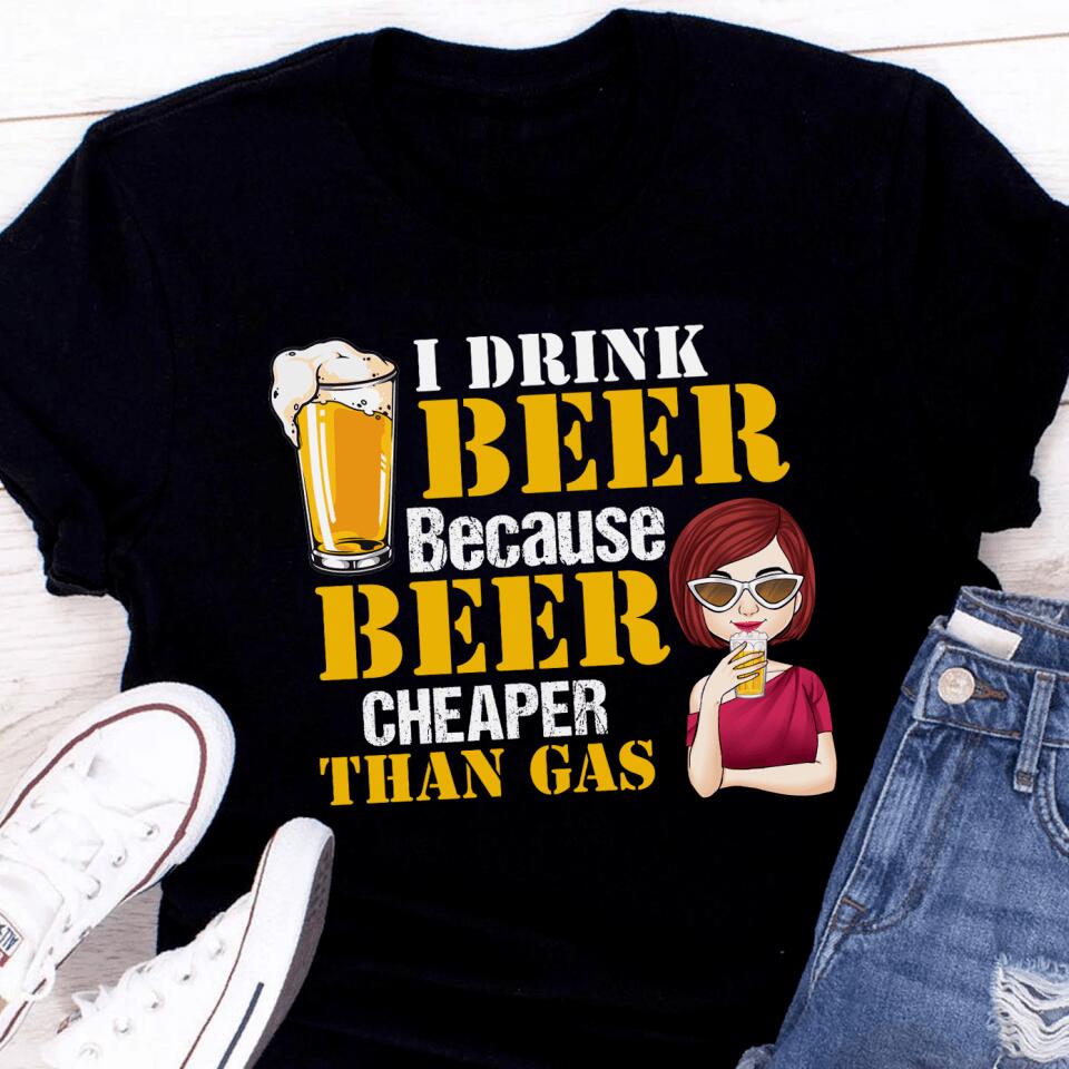 I Drink Beer Because Beer Cheaper Than Gas - Personalized T-Shirt