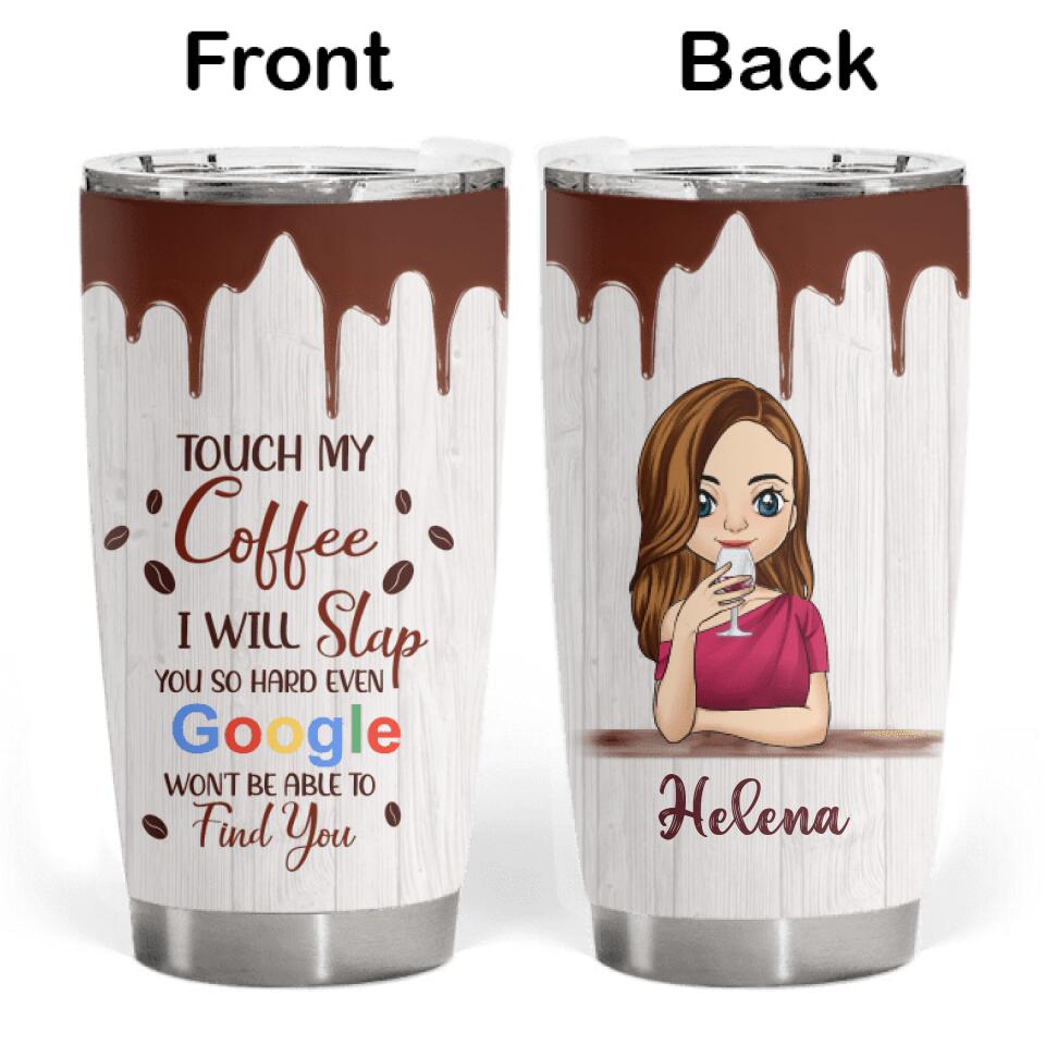 Touch My Coffee, I Will Slap You So Hard, Even Google Won't Be Able To Find You. -Personalized Tumbler
