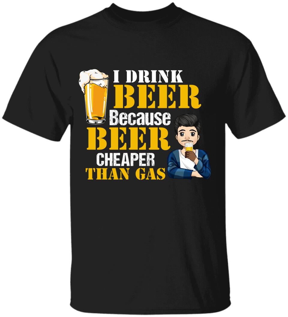 I Drink Beer Because Beer Cheaper Than Gas - Personalized T-Shirt