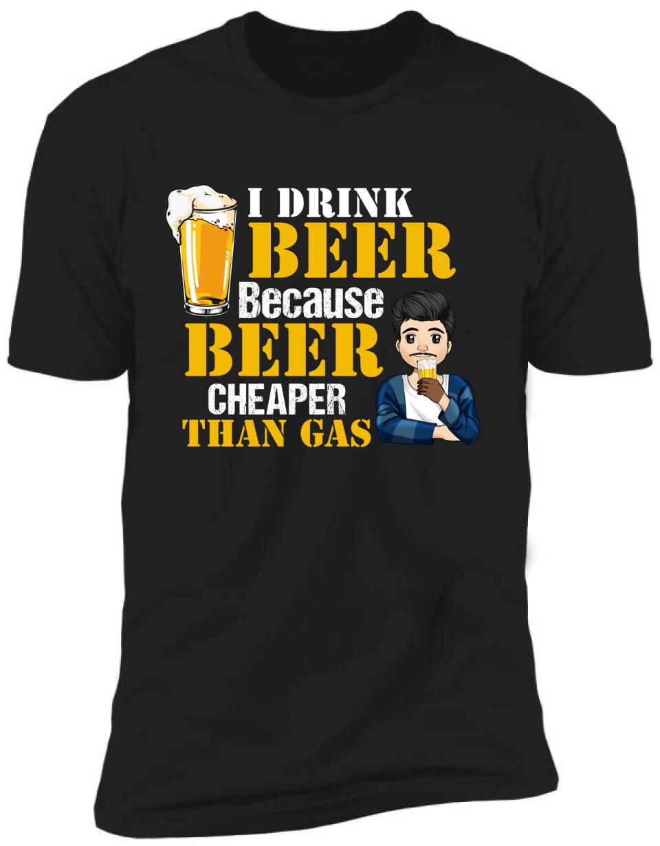 I Drink Beer Because Beer Cheaper Than Gas - Personalized T-Shirt