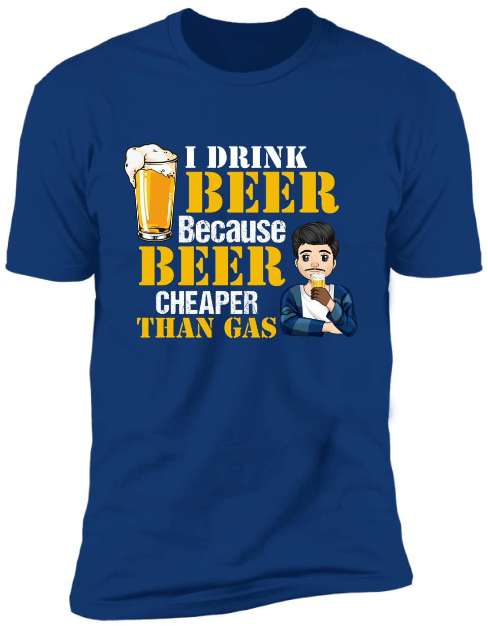 I Drink Beer Because Beer Cheaper Than Gas - Personalized T-Shirt