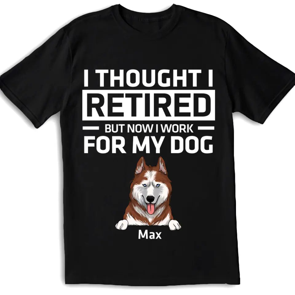 I Thought I Retired But Now I Work For My Dog - Personalized Dog Lovers Shirt - Funny Retirement Gift - Retired Dog Mom Shirt