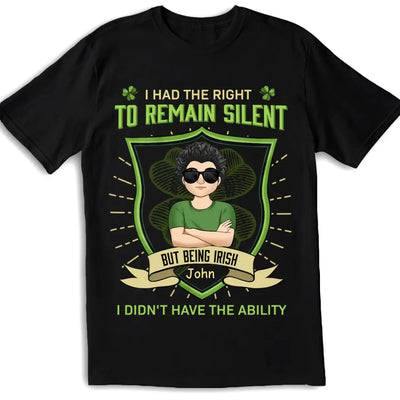 I Had The Right To Remain Silent But Being Irish I Didn't Have The Ability - Personalized T-Shirt