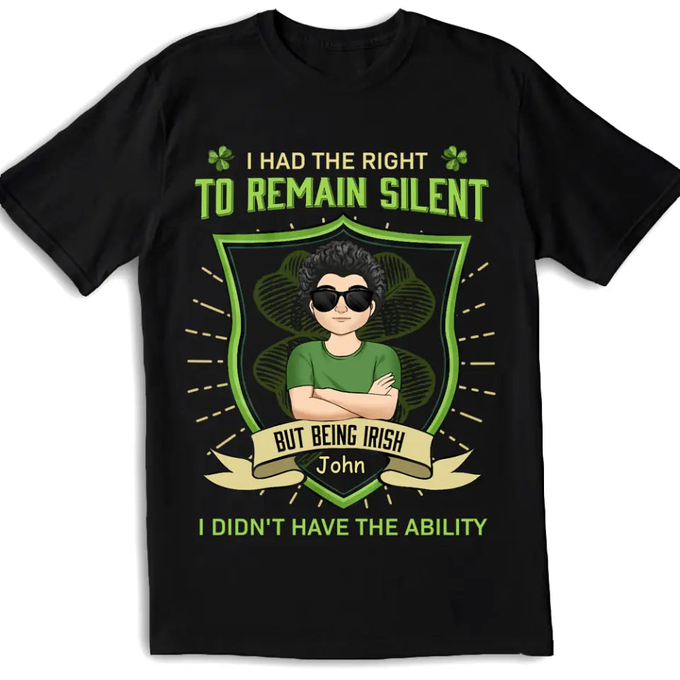 I Had The Right To Remain Silent But Being Irish I Didn't Have The Ability - Personalized T-Shirt