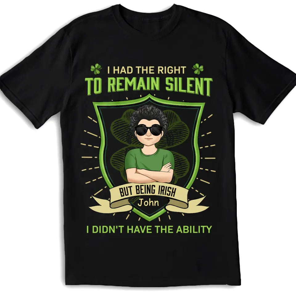 I Had The Right To Remain Silent But Being Irish I Didn&#39;t Have The Ability - Personalized T-Shirt