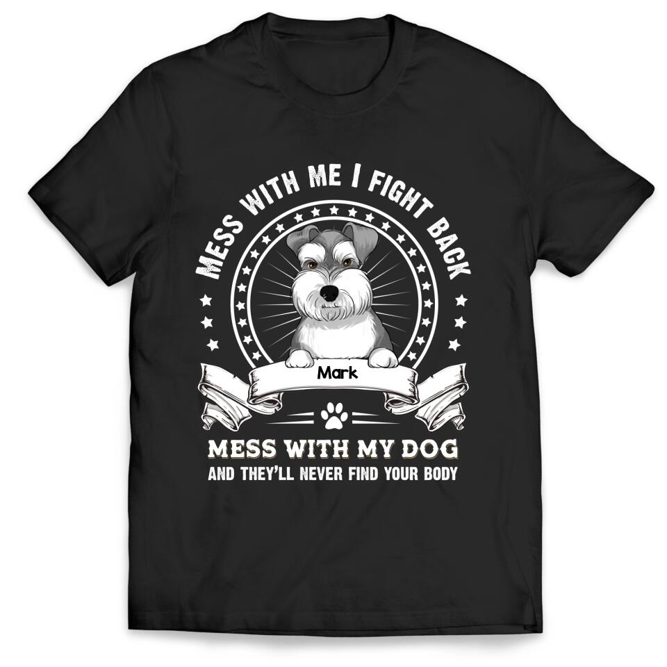 Mess With Me I Fight Back Mess With My Dog And They’ll Never Find Your Body - Personalized T-Shirt, Gift For Dog Lover