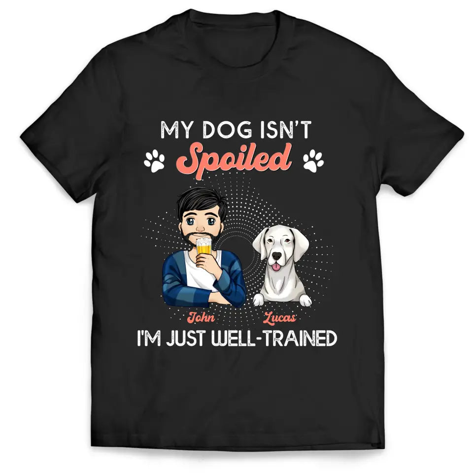 My Dogs Aren't Spoiled I'm Just Well Trained -  Personalized T-shirt, Father's Day Gifts For Dog Dad