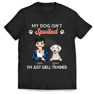 My Dogs Aren't Spoiled I'm Just Well Trained -  Personalized T-shirt, Father's Day Gifts For Dog Dad
