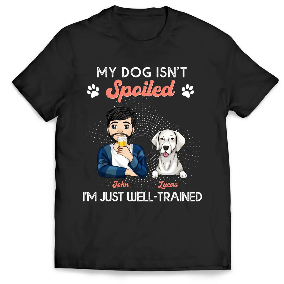 My Dogs Aren't Spoiled I'm Just Well Trained -  Personalized T-shirt, Father's Day Gifts For Dog Dad
