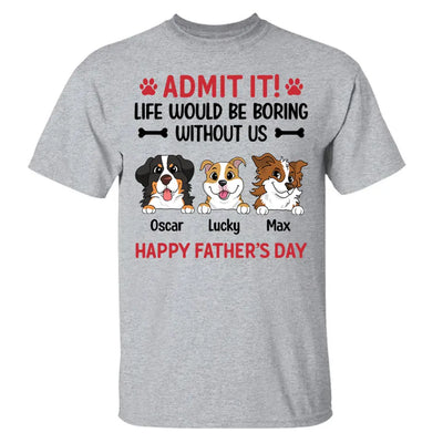 Admit It! Life Would Be Boring Without Me Happy Father’s Day - Personalized T-Shirt, Gift For Dog Lover