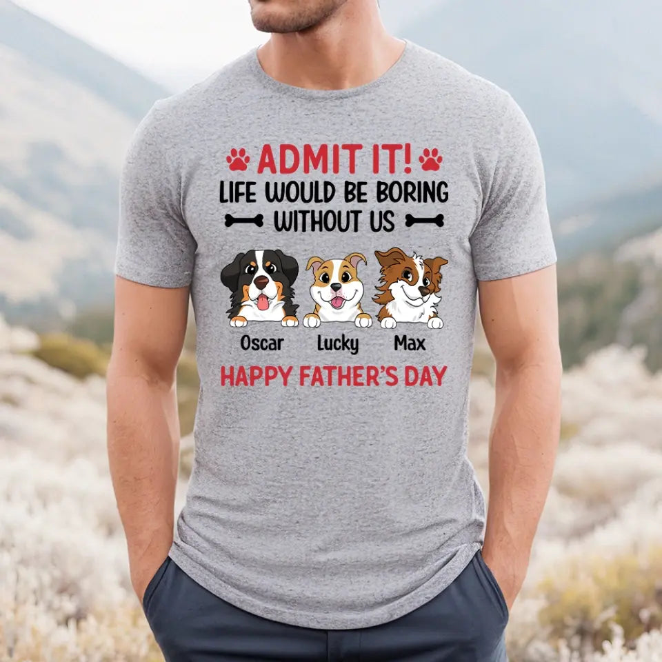 Admit It! Life Would Be Boring Without Me Happy Father’s Day - Personalized T-Shirt, Gift For Dog Lover