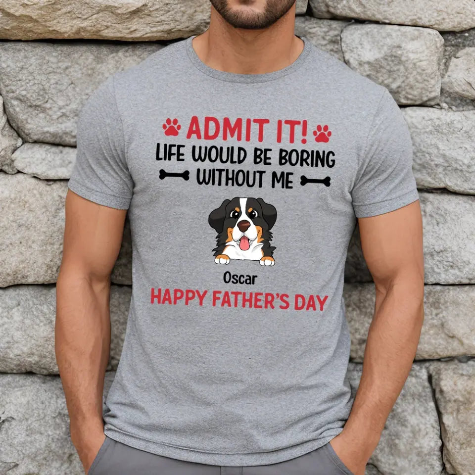 Admit It! Life Would Be Boring Without Me Happy Father’s Day - Personalized T-Shirt, Gift For Dog Lover
