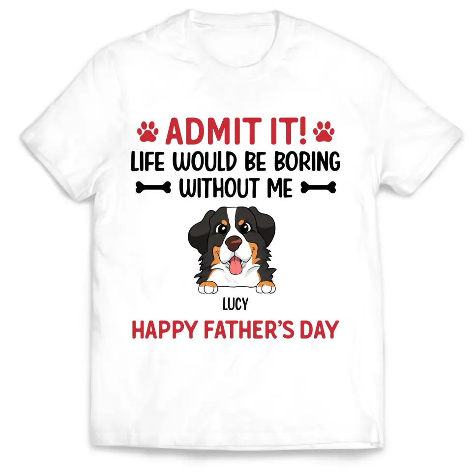 Admit It! Life Would Be Boring Without Me Happy Father’s Day - Personalized T-Shirt, Gift For Dog Lover