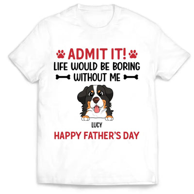 Admit It! Life Would Be Boring Without Me Happy Father’s Day - Personalized T-Shirt, Gift For Dog Lover