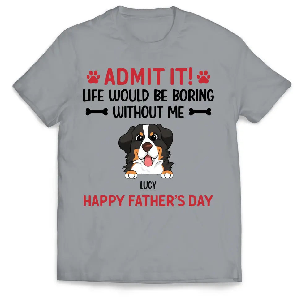 Admit It! Life Would Be Boring Without Me Happy Father’s Day - Personalized T-Shirt, Gift For Dog Lover