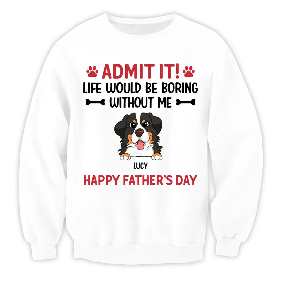Admit It! Life Would Be Boring Without Me Happy Father’s Day - Personalized T-Shirt, Gift For Dog Lover