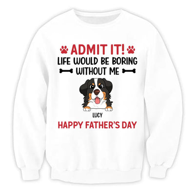 Admit It! Life Would Be Boring Without Me Happy Father’s Day - Personalized T-Shirt, Gift For Dog Lover