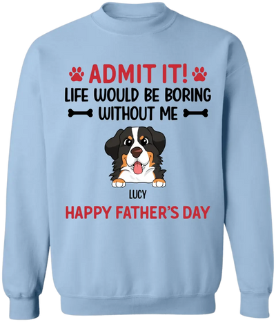 Admit It! Life Would Be Boring Without Me Happy Father’s Day - Personalized T-Shirt, Gift For Dog Lover
