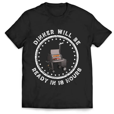 Dinner Will Be Ready In 18 Hours - Personalized T-Shirt, Meat Smoker Shirt, BBQ Grills Gift - TS1064