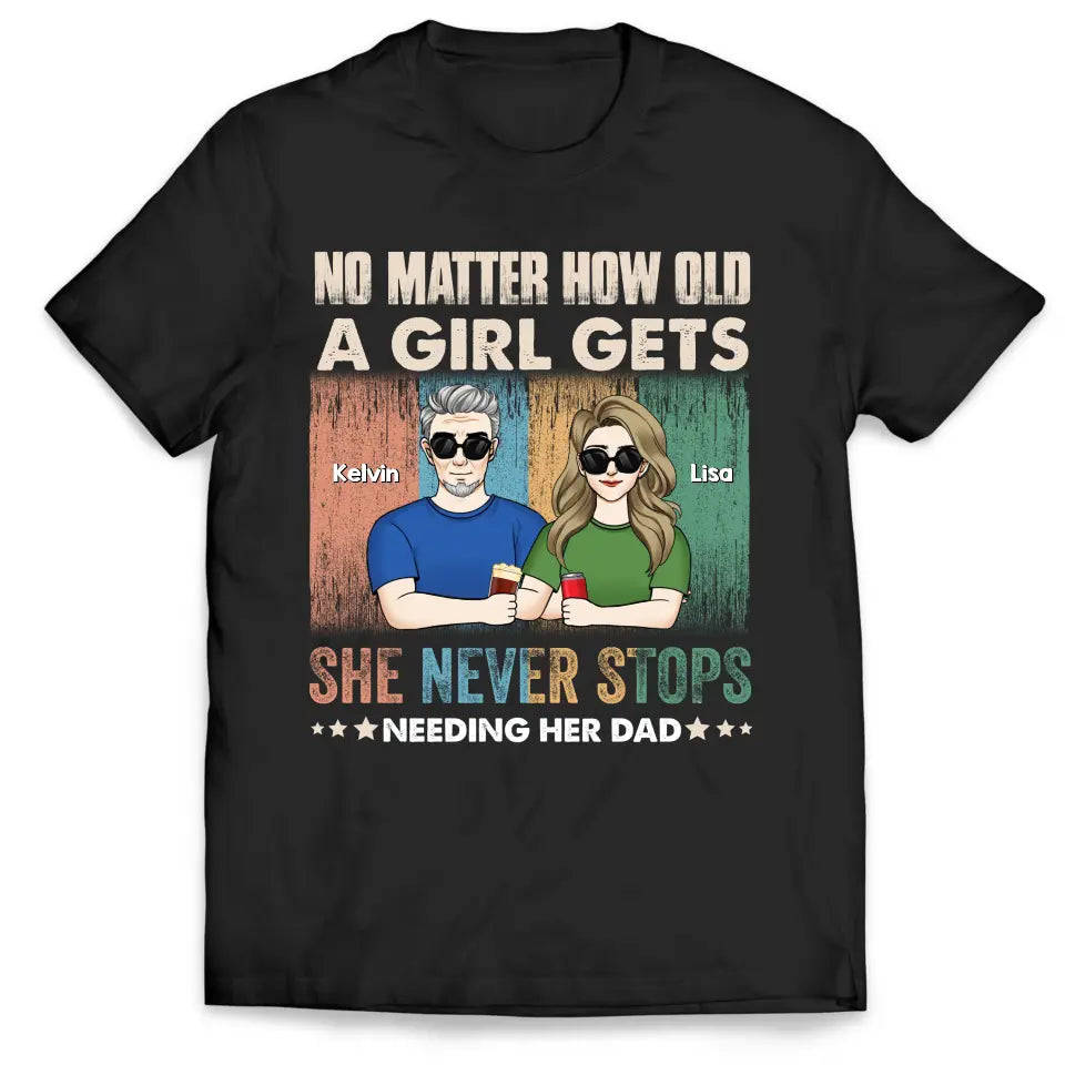No Matter How Old A Girl Gets, She Never Stops Needing Her Dad - Personalized T-Shirt - TS1203