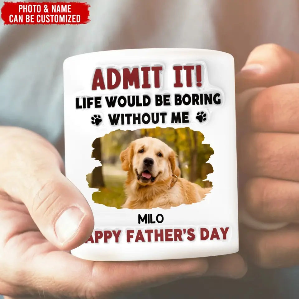 Life Would Be Boring Without Me, Happy Father’s Day - Personalized 3D Inflated Effect Printed Mug - M111