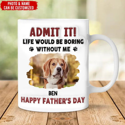Life Would Be Boring Without Me, Happy Father’s Day - Personalized 3D Inflated Effect Printed Mug - M111