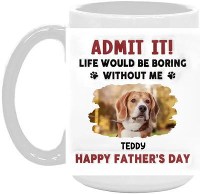 Life Would Be Boring Without Me, Happy Father’s Day - Personalized 3D Inflated Effect Printed Mug - M111