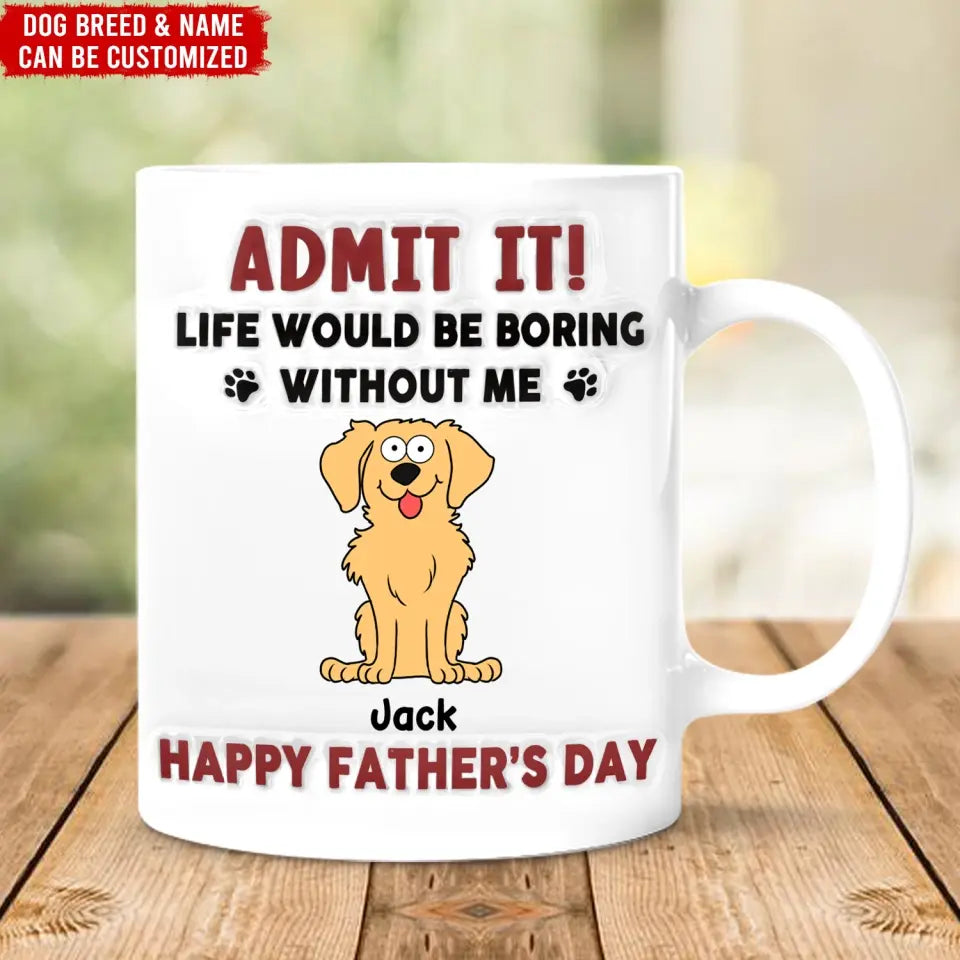 Funny Mug, Admit It! Life Would Be Boring Without Me - Personalized 3D Inflated Effect Printed Mug, Gift For Pet Lover - CF-M118