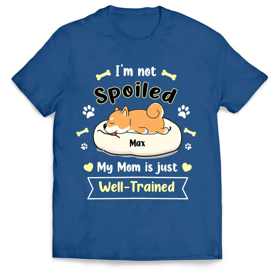 I'm Not Spoiled My Mom Is Just Well- Trained- Personalized T-Shirt, Gift For Dog Lovers, Dog Mom, Dog Dad - TS1050