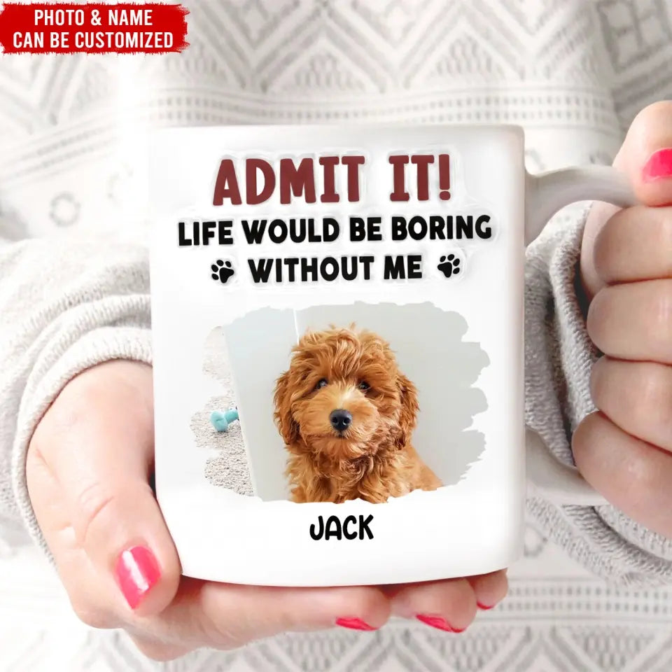 Admit It, Life Would Be Boring Without Me - Personalized 3D Inflated Effect Printed Mug, Gift For Dog Lover - CF-M121