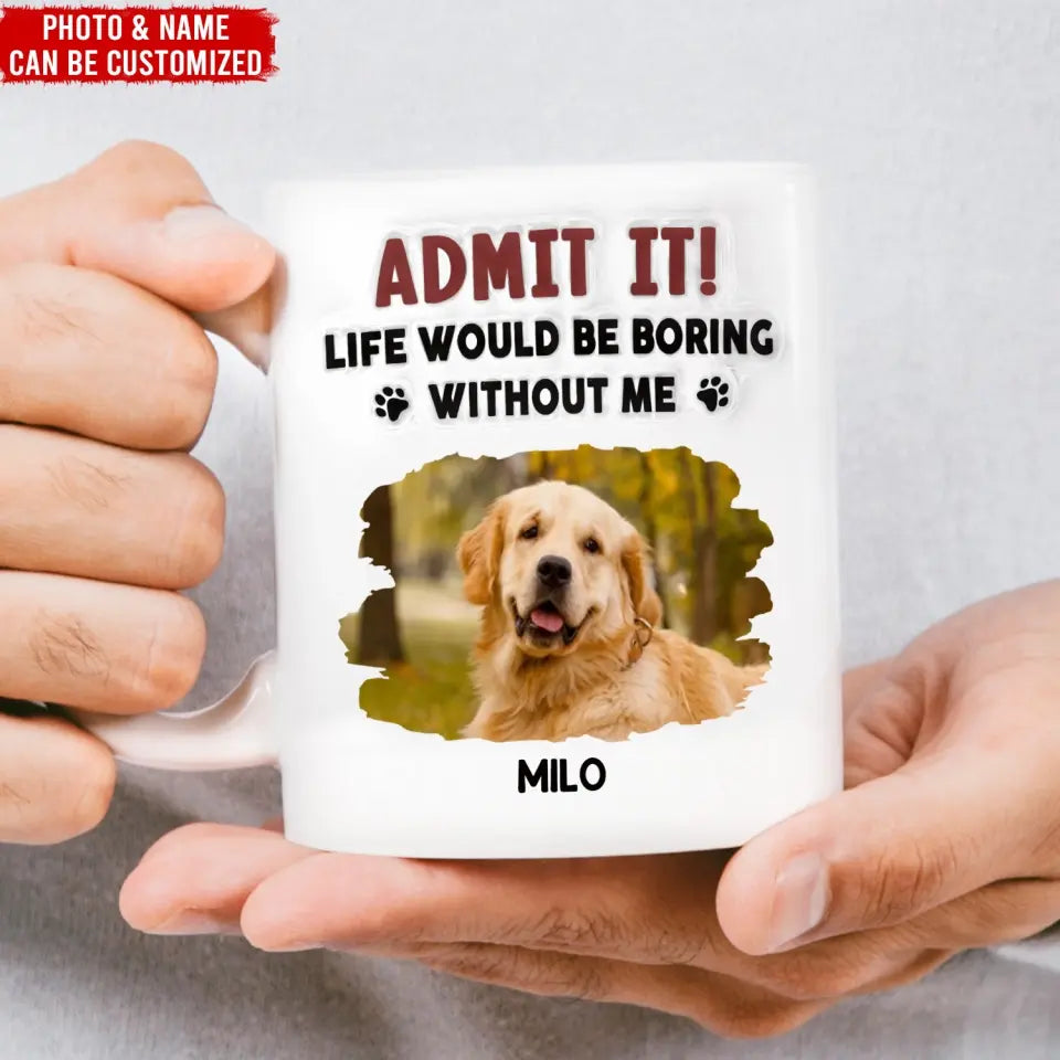 Admit It, Life Would Be Boring Without Me - Personalized 3D Inflated Effect Printed Mug, Gift For Dog Lover - CF-M121