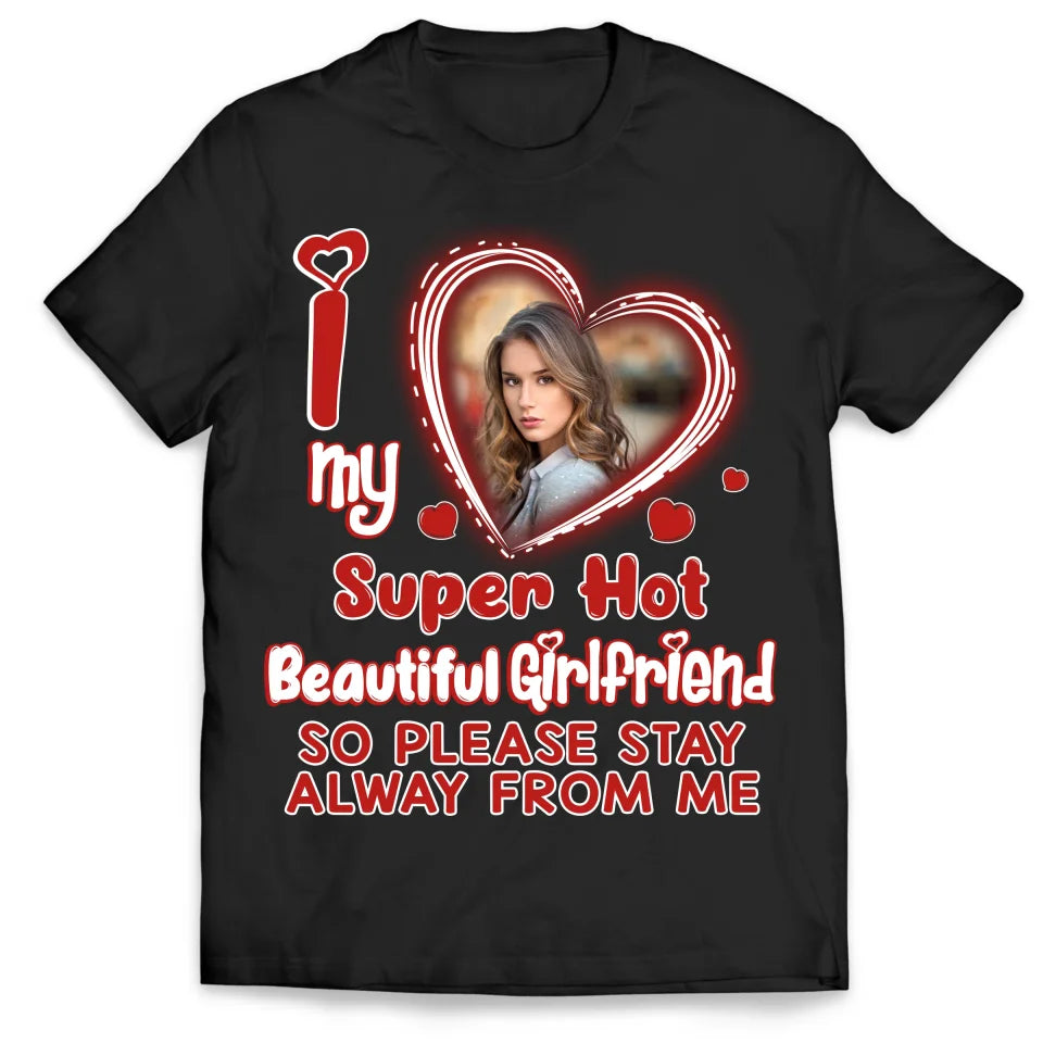 I Love My Super Hot Beautiful Girlfriend So Please Stay Away From Me - Personalized T-Shirt, Funny Boyfriend Shirt - TS489TL