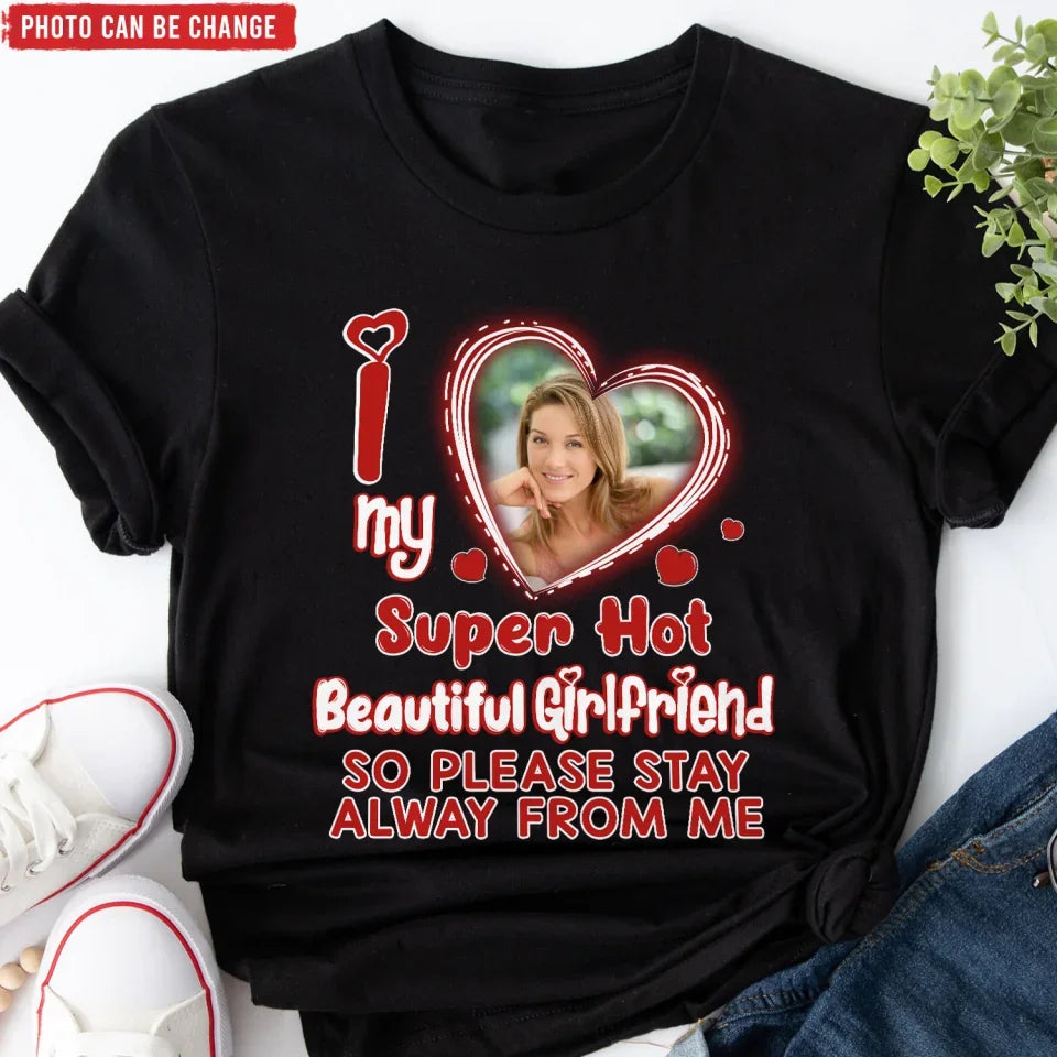 I Love My Super Hot Beautiful Girlfriend So Please Stay Away From Me - Personalized T-Shirt, Funny Boyfriend Shirt - TS489TL