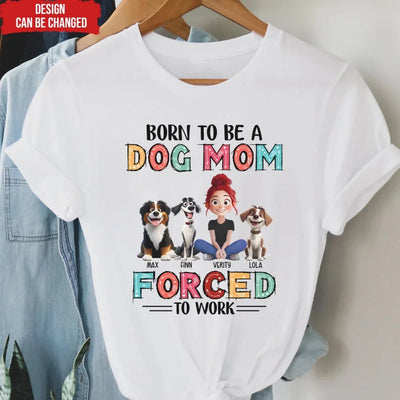 Born To Be A Dog Mom Forced To Work - Personalized T-Shirt, Gift for Dog Mom, Dog Owner Gift