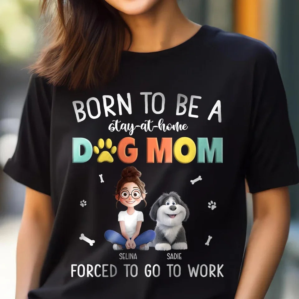 Dog Mom Shirt, Born To Be A Stay At Home Dog Mom Forced To Go To Work - Personalized T-Shirt