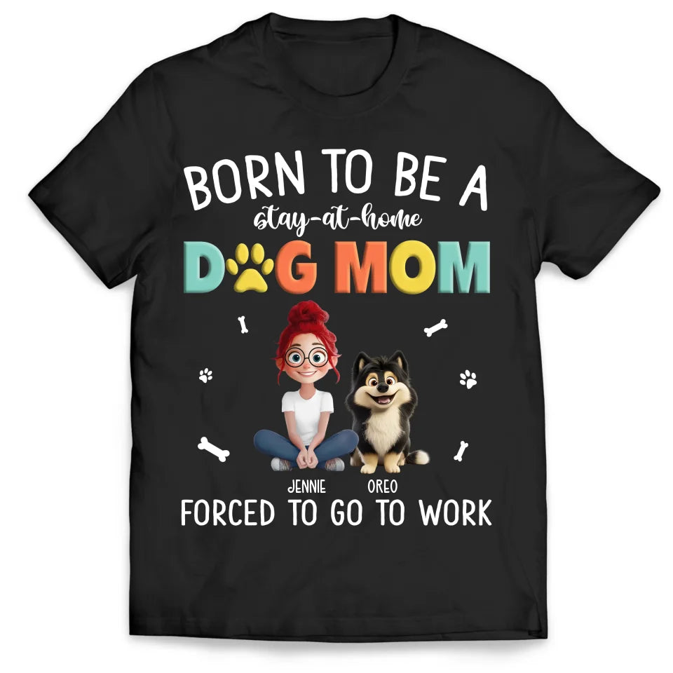 Dog Mom Shirt, Born To Be A Stay At Home Dog Mom Forced To Go To Work - Personalized T-Shirt