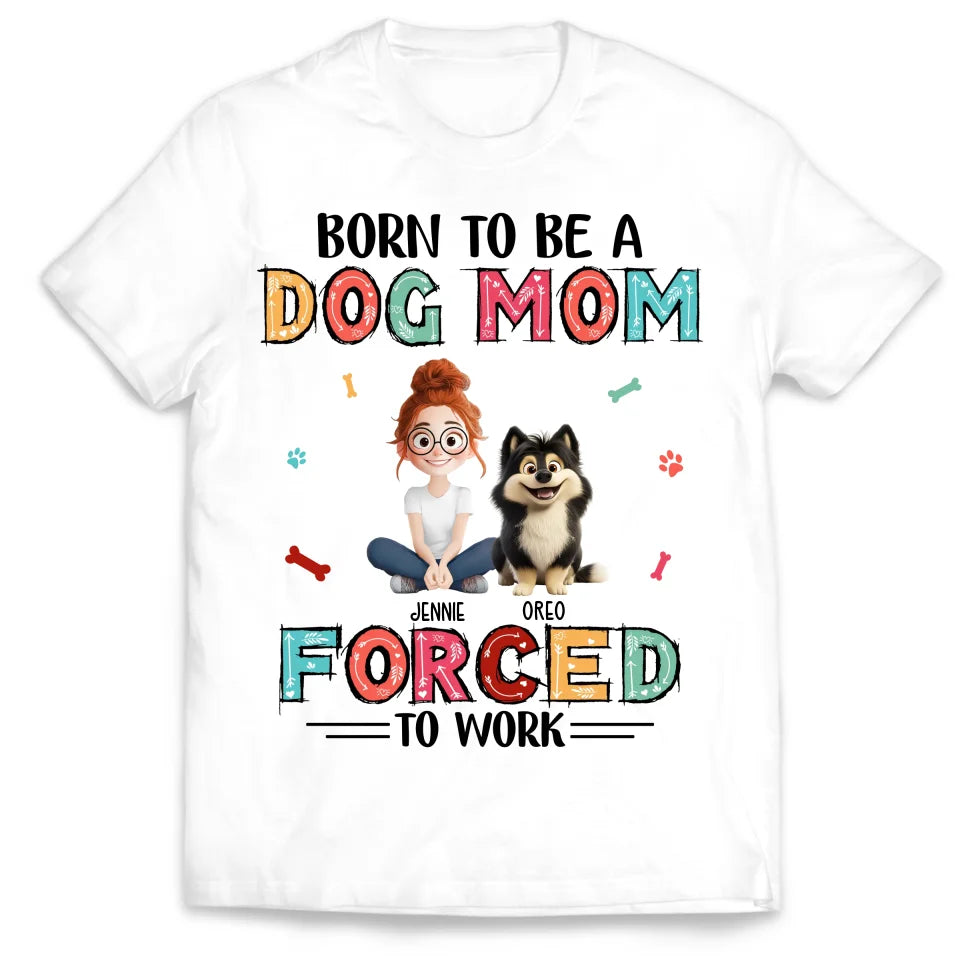 Born To Be A Dog Mom Forced To Work - Personalized T-Shirt, Gift for Dog Mom, Dog Owner Gift