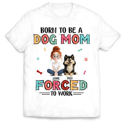 Born To Be A Dog Mom Forced To Work - Personalized T-Shirt, Gift for Dog Mom, Dog Owner Gift