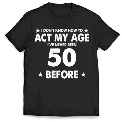 I Don't Know How To Act My Age I've Never Been This Age Before - Personalized T-Shirt, Birthday Anniversary Gift, Funny Gift For Him, For Her, For Husband, Wife, For Family