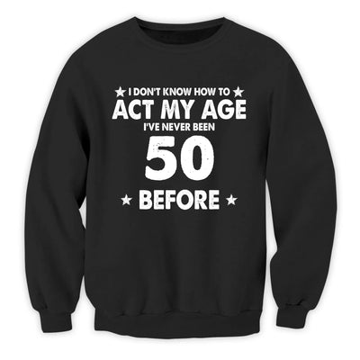 I Don't Know How To Act My Age I've Never Been This Age Before - Personalized T-Shirt, Birthday Anniversary Gift, Funny Gift For Him, For Her, For Husband, Wife, For Family