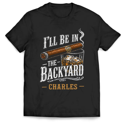 I'll Be In The Backyard - Personalized T-Shirt, Funny Cigar Whiskey, Gift For Dad, Gift For Him