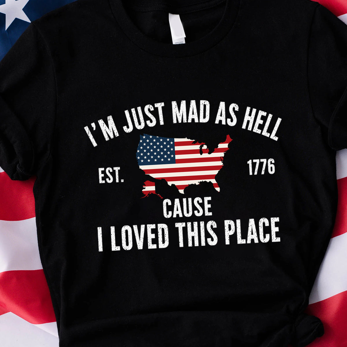I’m Just Mad As Hell Est. 1776 Cause I Loved This Place T-Shirt, Red White and Blue Shirt, Independence Day Tee